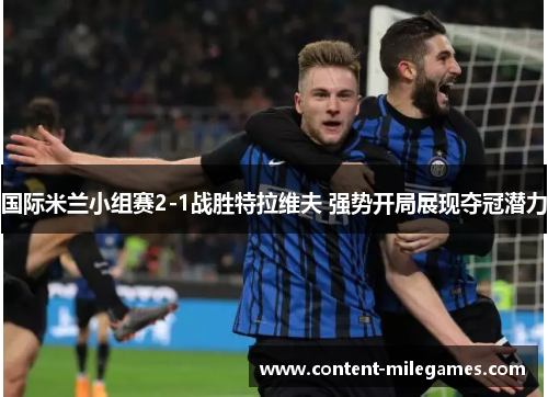 国际米兰小组赛2-1战胜特拉维夫 强势开局展现夺冠潜力