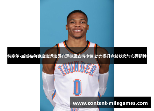 拉塞尔·威斯布鲁克启动运动员心理健康支持小组 助力提升竞技状态与心理韧性 拉塞尔·威斯布鲁克启动运动员心理健康支持小组 助力提升竞技状态与心理韧性