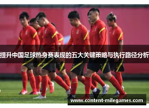 提升中国足球热身赛表现的五大关键策略与执行路径分析
