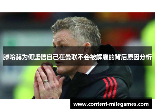 滕哈赫为何坚信自己在曼联不会被解雇的背后原因分析