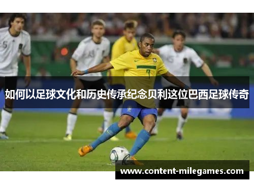 如何以足球文化和历史传承纪念贝利这位巴西足球传奇