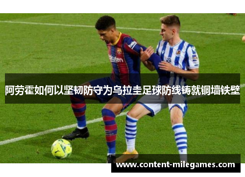 阿劳霍如何以坚韧防守为乌拉圭足球防线铸就铜墙铁壁