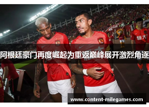 阿根廷豪门再度崛起为重返巅峰展开激烈角逐