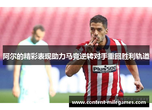 阿尔的精彩表现助力马竞逆转对手重回胜利轨道 阿尔的精彩表现助力马竞逆转对手重回胜利轨道