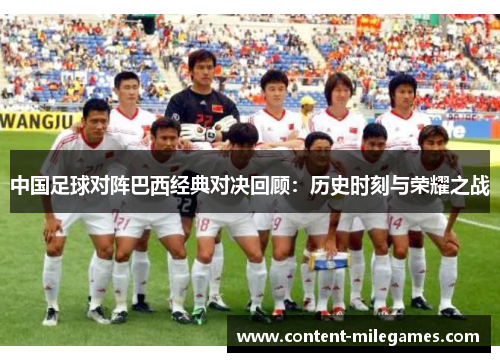 中国足球对阵巴西经典对决回顾:历史时刻与荣耀之战 中国足球对阵巴西经典对决回顾:历史时刻与荣耀之战