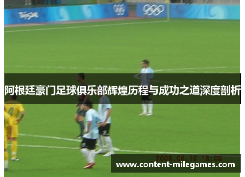 阿根廷豪门足球俱乐部辉煌历程与成功之道深度剖析